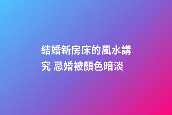 結婚新房床的風水講究 忌婚被顏色暗淡